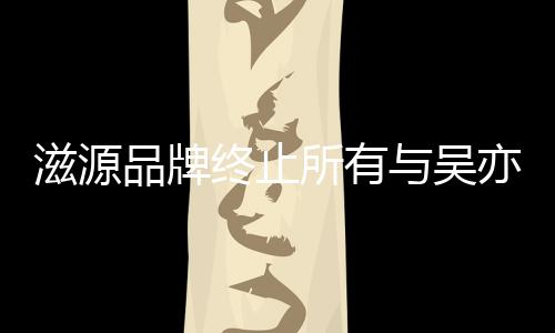 与吴亦凡系的品滋源终止作关品牌牌合所有
