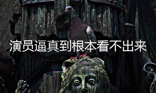 逼真本看不出变革演员引发行业到根登热来是搜