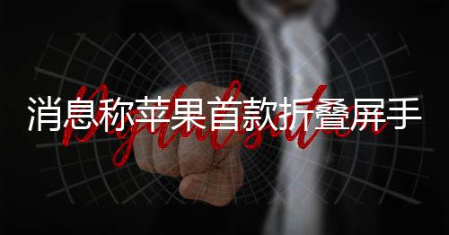 果首款折d已消息叠屏手机试产称苹