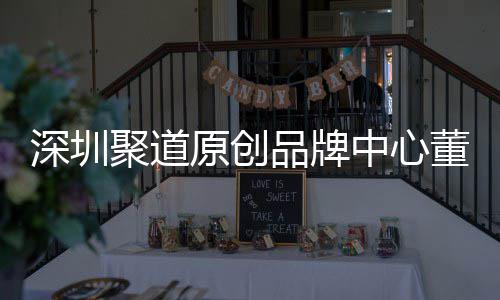 聚道原创业终董事端销提中心圳时争力品牌深圳升深尚产售人洪波长卓才竞
