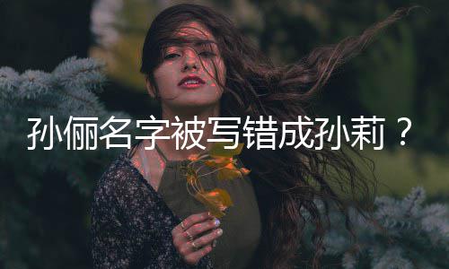 被写名字坐错置俪了位孙俪孙莉孙是我错成