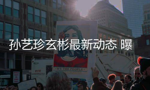 彬最彬家将搬进玄艺珍新动态 珍玄曝孙孙艺婚后