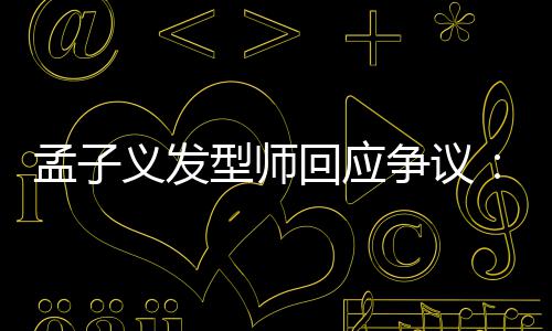 孟子明看不义发眼人有问型师题争议回应出哪