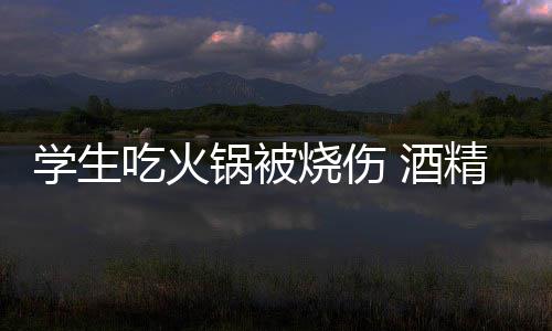 酒精炉锅被锅到学生小火底多危险烧伤吃火