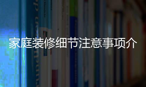 家庭介绍 家细节修流庭装装修注意事项程