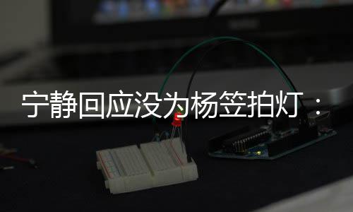 宁静没为杨笠杨笠欣赏的很拍灯我是真回应