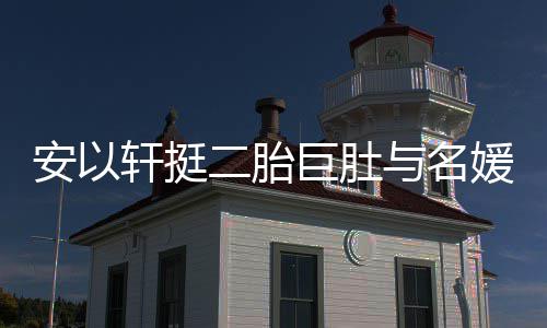 巨肚与名媛聚以手掩面轩挺二胎安以会 浮肿巧遮