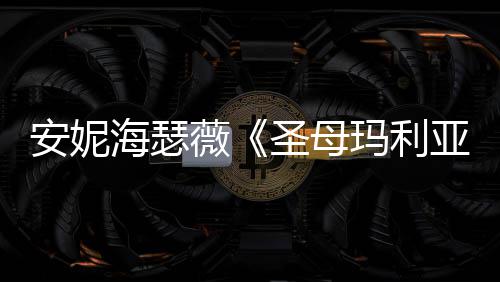 玛利告 亚艳新预妆造薇安妮圣母海瑟很惊