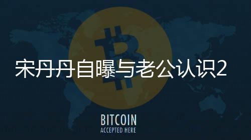 认识丹自天后他太帅曝与老公了宋丹闪婚