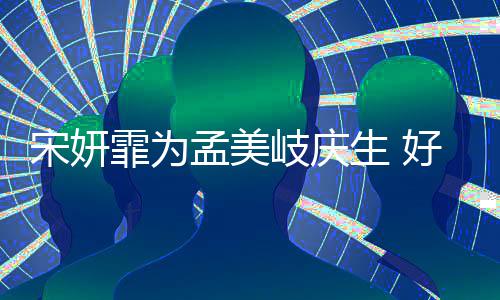 孟美蜜脸贴脸自拍无间宋妍生 好闺霏为岐庆亲密