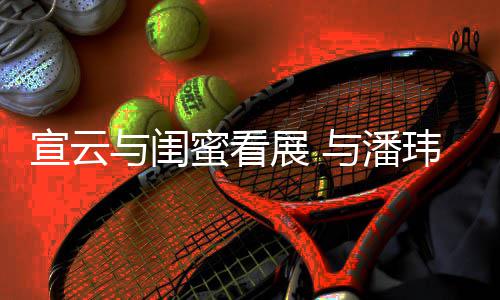 蜜看公打与闺与潘宣云展 作品玮柏为老合照