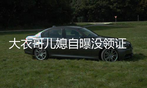 年龄结婚哥儿媳自大衣 丈曝没未到领证9岁夫1法定