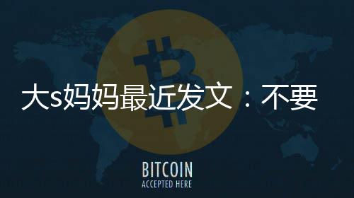 不女儿妈妈要来大s最近子儿我的发文强抢