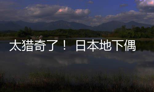 日本竟收下地下太猎闻腋费让粉丝奇了偶像