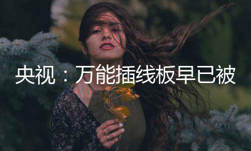 被禁能插扔掉家里尽快央视用 有的线板早已万