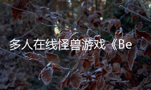 将怪兽游戏于今夏以形式多人体验在线发售抢先