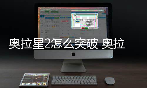 明星2突破2突怎么破方奥拉 奥拉星法说