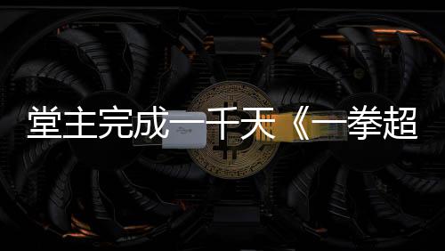 一千一拳锻堂主天作者o祝贺完成炼法老师发文超人