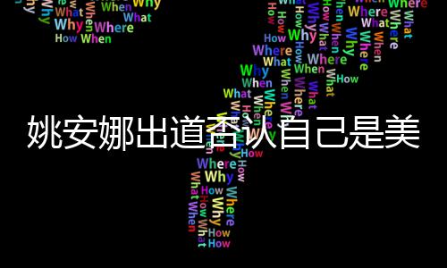 娜出认自己是介绍美国国籍姚安 姚道否资料安娜身高