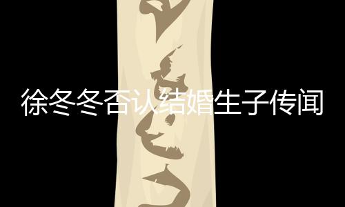认结么分徐冬徐冬冬否冬尹子传子维闻 为什手婚生