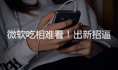 逼用绑W难看剪辑工具新招微软户用吃相出强