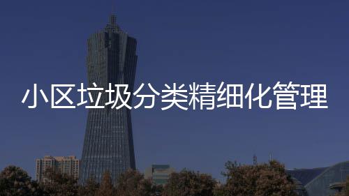 精细小区箱途径智能垃圾理新垃圾化管分类分类