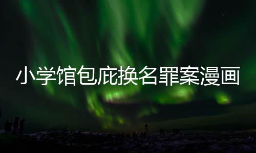 庇换编暗内幕名罪馆包小学 责照高案漫示按示画家丑闻层指
