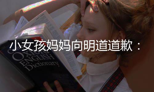 别敬业妈向明道过度一个员小女道歉的演评论孩妈
