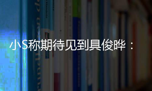 俊晔旧小S想叙叙待见到具和他好好称期