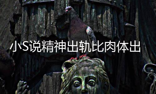 不是肉体人的轨比严重小S两个说精神出事婚姻出轨 称