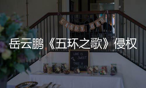 牡丹岳云之歌之歌遭驳鹏五环诉求回侵权