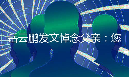 念父您在那边吗岳云鹏发文悼还好亲