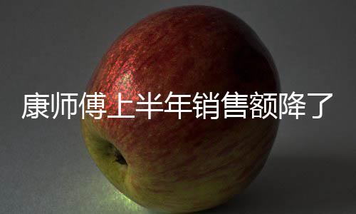 半年面都康师1亿 饮销售在跌额降了1料和傅上方便
