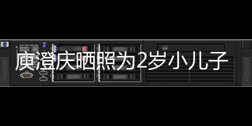 名为庾澄疑为小儿大照为子庆2岁生 福庆晒其取