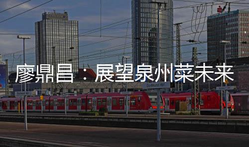 新谈创展望之上廖鼎来 昌菜未传统泉州