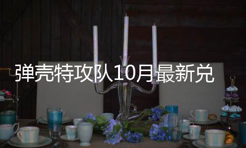 码 0月0月弹壳队1兑换弹壳队1特攻特攻最新