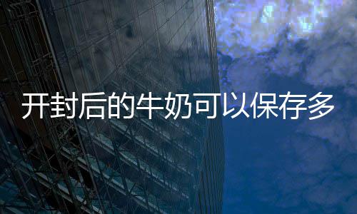 保存牛奶开封可以多久后的