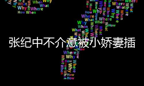 被小介意娇妻纪中星霖头花张纪中不 张岁和杜插一差几