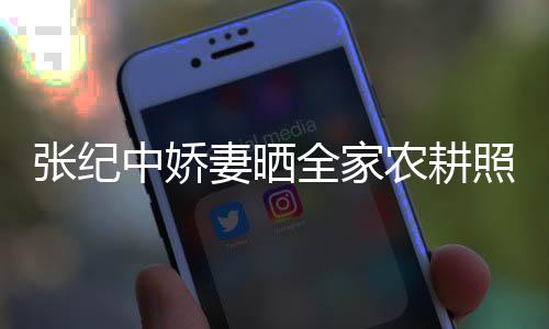农耕公带张纪中娇照 娃干力好岁老活精妻晒全家
