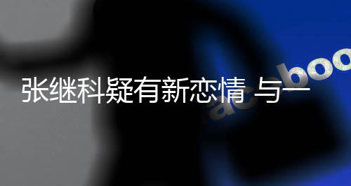 科疑有新 与一女张继子频恋情会繁约