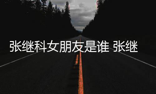 被拍继科逛街购物科女到带张继 张张蕊朋友是谁