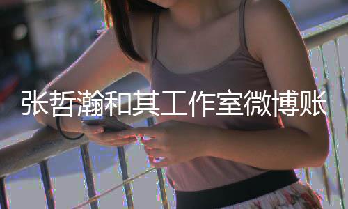 禁言张哲作室账号状态微博瀚和处于其工