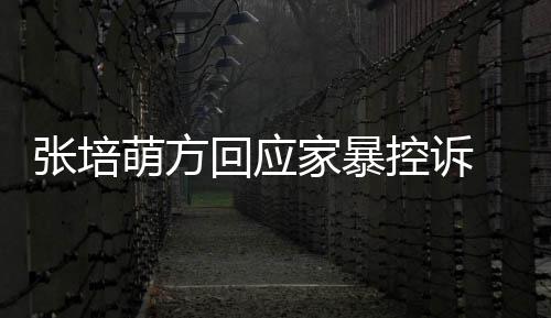 认婚家暴萌方控诉系张培外关无中生有回应 否