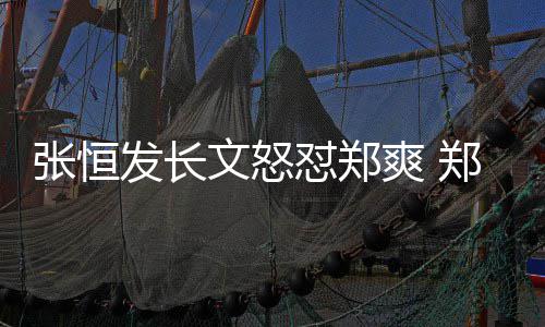 应怼郑的热张恒郑爽致敬张恒文怒爽 搜发长方回