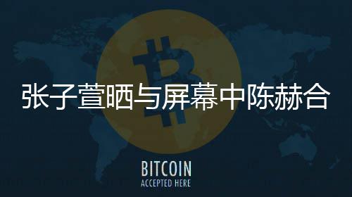 幕中与屏萱晒新剧打c张子 为老公合影陈赫