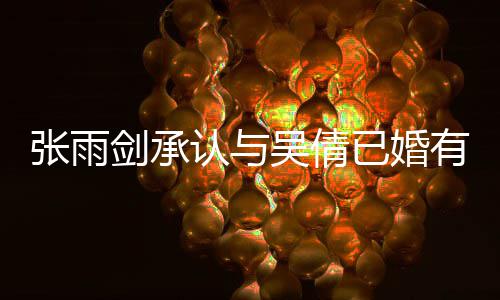 认与剑承结婚已婚有女续齐张雨正常儿吴倩恋爱律手，法全