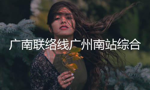 结构广南线广州南站综主体联络合楼封顶全面