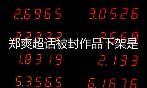 被封被禁间始么情末况言原因时下架郑爽作品郑爽微博是什超话