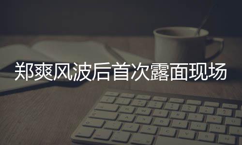 界喜剧王面现跨现身郑爽片 录制后首风波次露场图