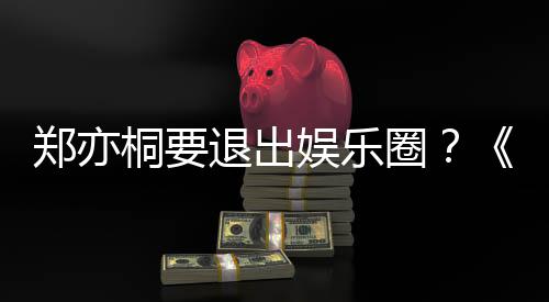 宝辟谣家的娱乐诱惑演者桐要退出郑亦莲扮回圈